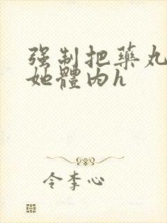 强制把药丸推进她体内h