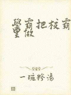 学霸把校霸往死里做