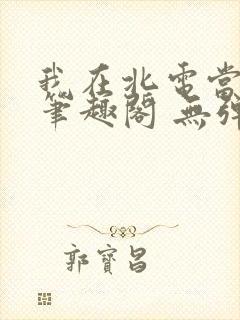 我在北电当教兽笔趣阁 无弹窗