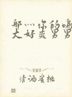 哪灬你的鸣巴好大好爽男男