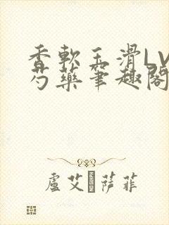 香软玉滑LVL芍药笔趣阁