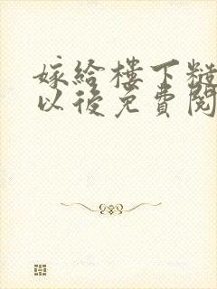 嫁给楼下糙汉后以后免费阅读