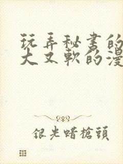 玩弄秘书的奶又大又软的漫画