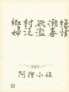 乡村欲潮绝色村妇泛滥春情