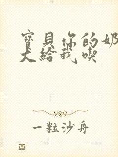 宝贝你的奶可真大给我吃