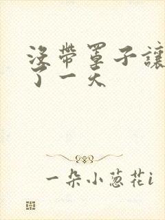 没带罩子让他C了一天