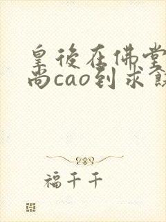 皇后在佛堂被和尚cao到求饶