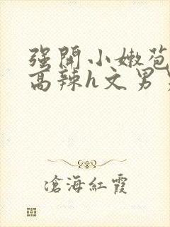 强开小嫩苞h文高辣h文男男