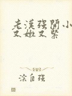 老汉强开小嫩苞又嫩又紧