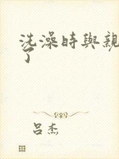 洗澡时与亲女伦了