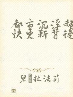 都市沉浮超前超快更新背后原因