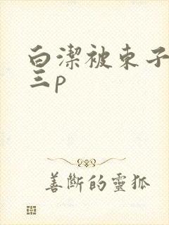 白洁被东子老二三p