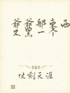 爷爷那东西又大又黑一个