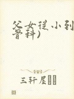 父女从小到大(骨科)