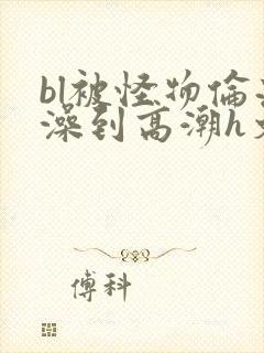 bl被怪物伦流澡到高潮h文