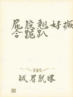 屁股翘好撅高迎合跪趴