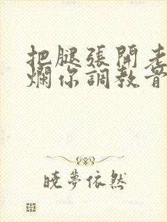 把腿张开老子臊烂你调教骨科男男