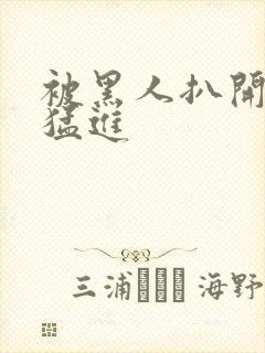 被黑人扒开双腿猛进