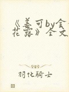 《姜可by金银花露》全文免费阅读