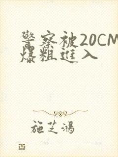 警察被20CM爆粗进入
