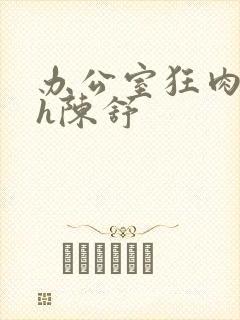 办公室狂肉校花h陈舒