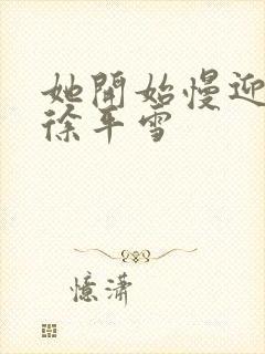 她开始慢迎迎合徐平雪