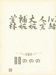 首辅大人1v2林婉婉完结了吗