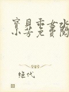 宝贝乖女水真多小芳免费阅读