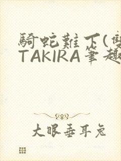 骑蛇难下(双)TAKIRA笔趣阁