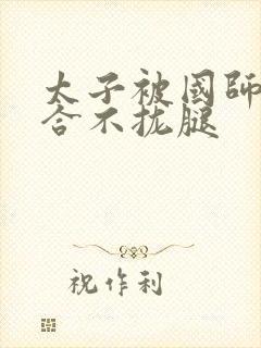 太子被国师c到合不拢腿