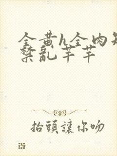 全黄h全肉短篇禁乱芊芊