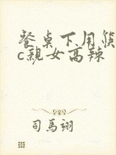 餐桌下用筷子狂c亲女高辣
