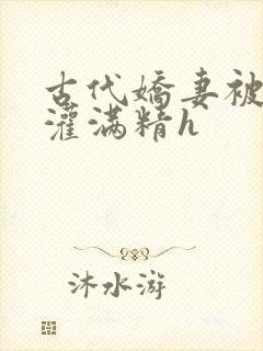 古代娇妻被邻居灌满精h