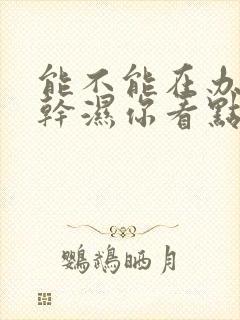 能不能在办公室干湿你看点