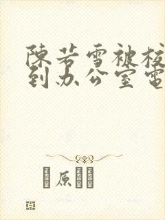 陈若雪被校长抱到办公室电影