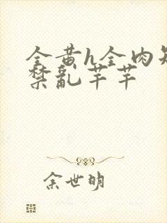 全黄h全肉短篇禁乱芊芊