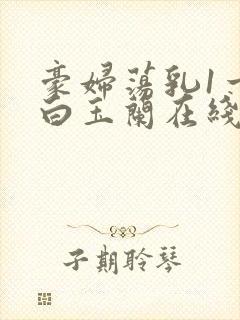 豪妇荡乳1一5白玉兰在线看