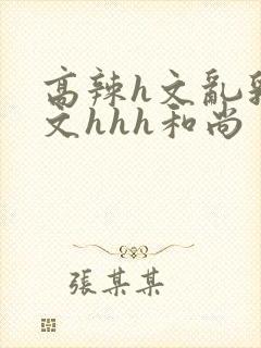 高辣h文乱乳h文hhh和尚