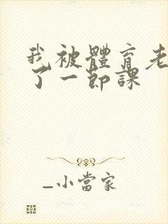 我被体育老师c了一节课