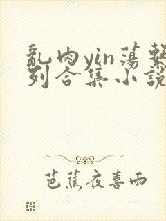 乱肉yin荡系列合集小说