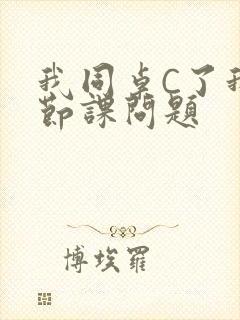 我同桌C了我一节课问题