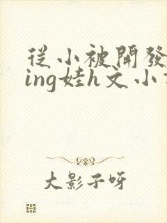 从小被开发成ying娃h文小说