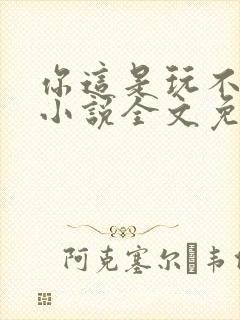 你这是玩不起呀小说全文免费阅读