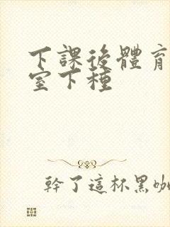 下课后体育器材室下种