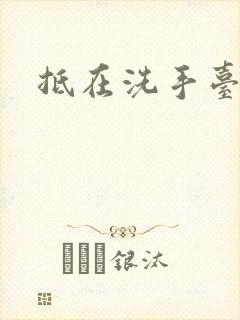 抵在洗手台顶弄