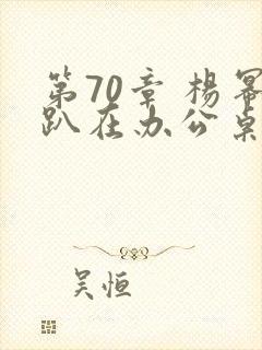 第70章 杨幂趴在办公桌