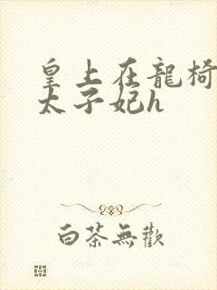 皇上在龙椅上c太子妃h