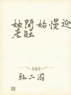 她开始慢迎迎合老旺