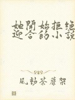 她开始拒绝慢迎迎合的小说