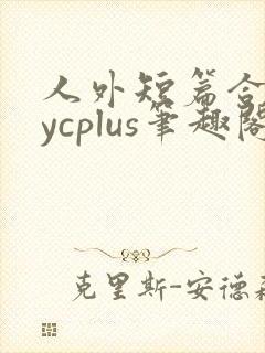 人外短篇合集bycplus笔趣阁